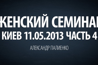 Женский семинар. Часть 4 (Киев ) Александр Палиенко.
