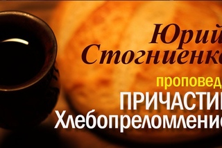Причастие. Евхаристия. Хлебопреломление проповедь. Пастор Юрий Стогниенко.