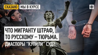 Что мигранту штраф, то русскому – тюрьма. Диаспоры “купили“ суд?